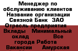 Менеджер по обслуживанию клиентов › Название организации ­ Связной Банк, ЗАО › Отрасль предприятия ­ Вклады › Минимальный оклад ­ 22 800 - Все города Работа » Вакансии   . Амурская обл.,Магдагачинский р-н